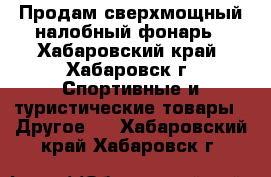 Продам сверхмощный налобный фонарь - Хабаровский край, Хабаровск г. Спортивные и туристические товары » Другое   . Хабаровский край,Хабаровск г.